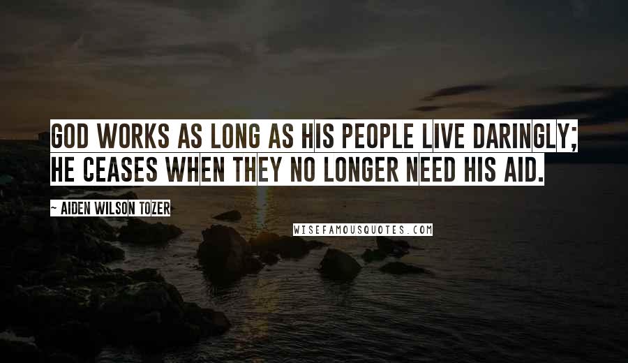 Aiden Wilson Tozer Quotes: God works as long as His people live daringly; He ceases when they no longer need His aid.