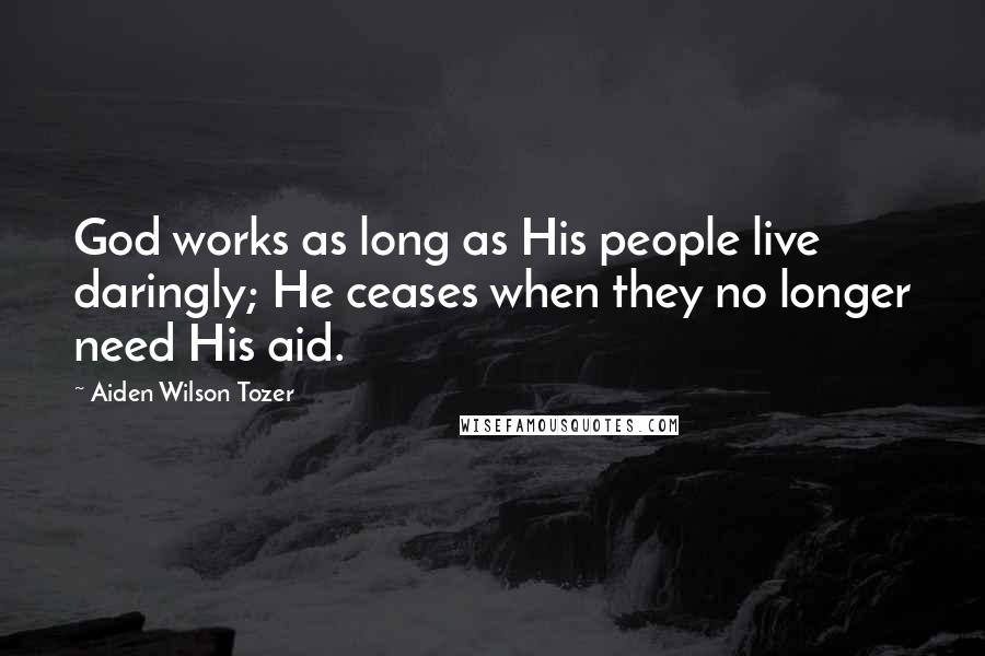 Aiden Wilson Tozer Quotes: God works as long as His people live daringly; He ceases when they no longer need His aid.