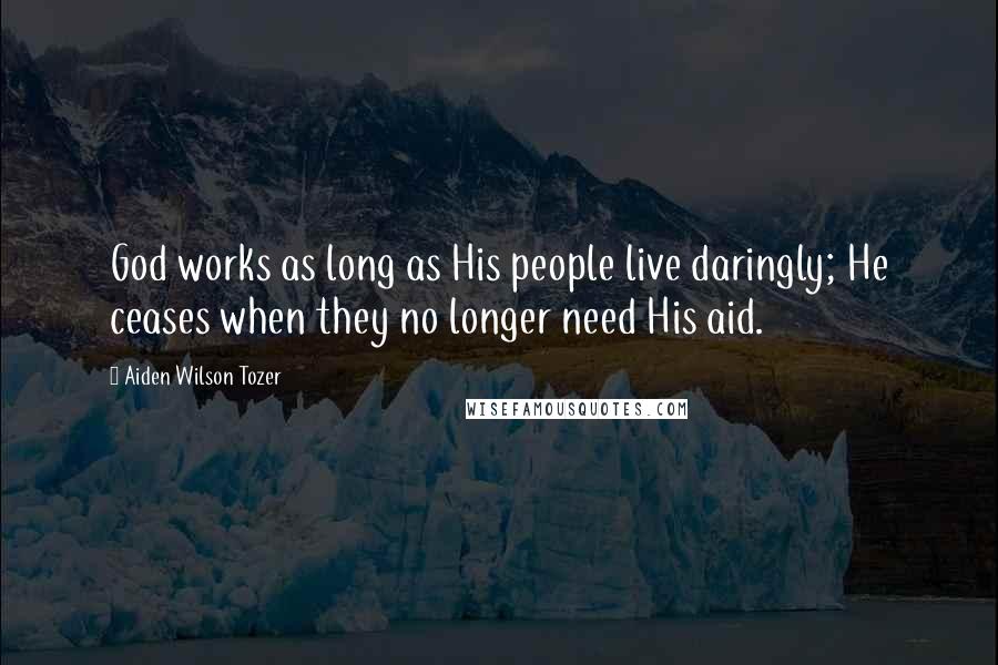 Aiden Wilson Tozer Quotes: God works as long as His people live daringly; He ceases when they no longer need His aid.