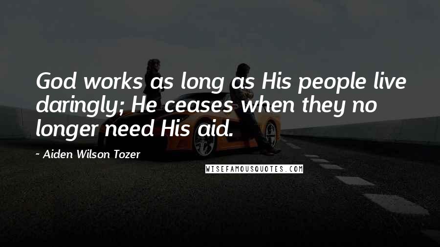 Aiden Wilson Tozer Quotes: God works as long as His people live daringly; He ceases when they no longer need His aid.