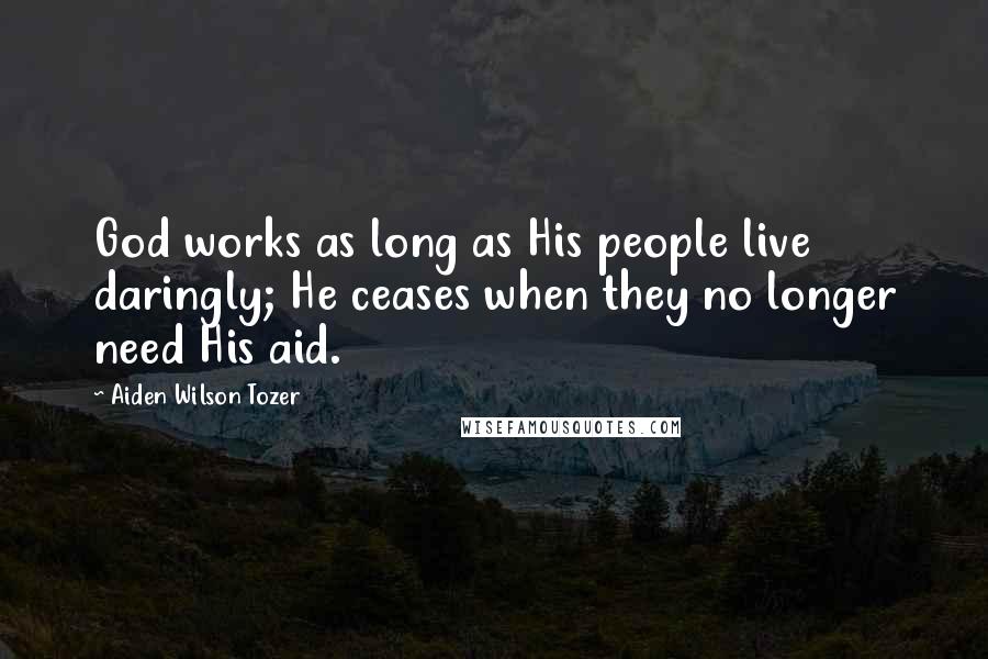 Aiden Wilson Tozer Quotes: God works as long as His people live daringly; He ceases when they no longer need His aid.