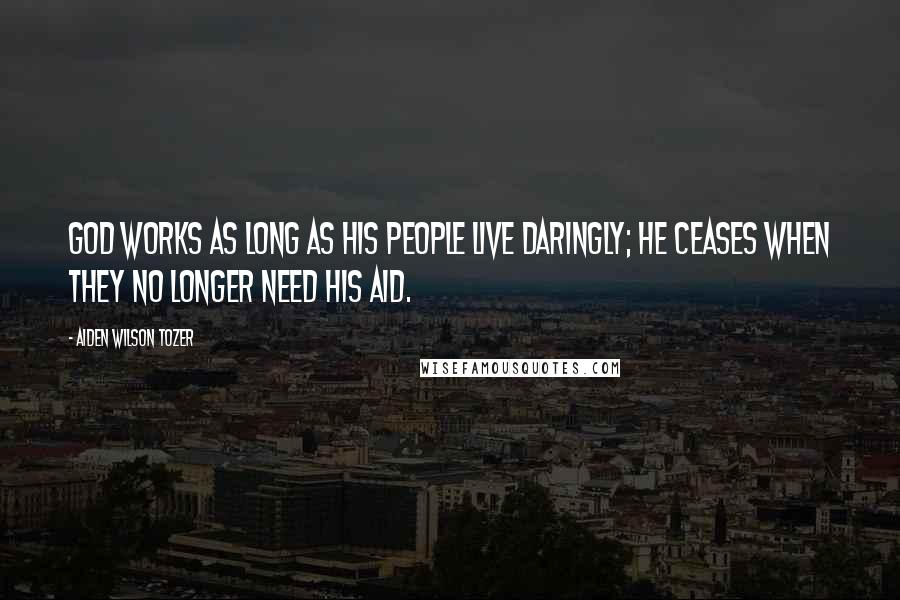 Aiden Wilson Tozer Quotes: God works as long as His people live daringly; He ceases when they no longer need His aid.