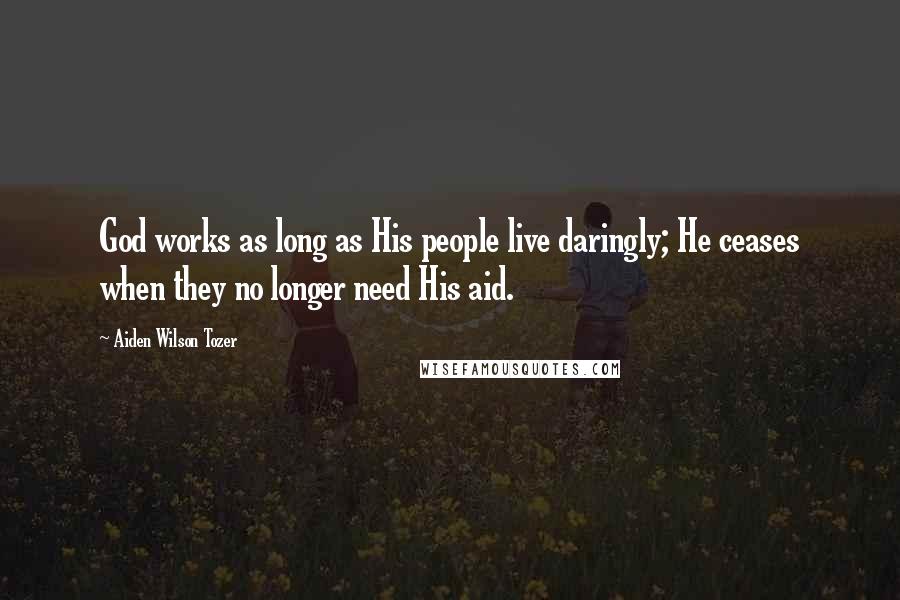 Aiden Wilson Tozer Quotes: God works as long as His people live daringly; He ceases when they no longer need His aid.