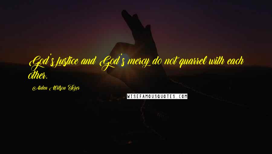 Aiden Wilson Tozer Quotes: God's justice and God's mercy do not quarrel with each other.