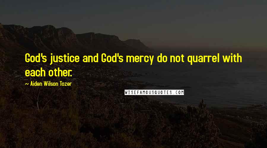 Aiden Wilson Tozer Quotes: God's justice and God's mercy do not quarrel with each other.
