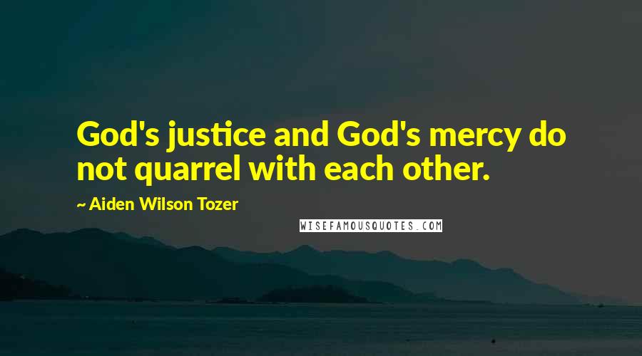 Aiden Wilson Tozer Quotes: God's justice and God's mercy do not quarrel with each other.