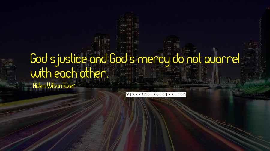 Aiden Wilson Tozer Quotes: God's justice and God's mercy do not quarrel with each other.