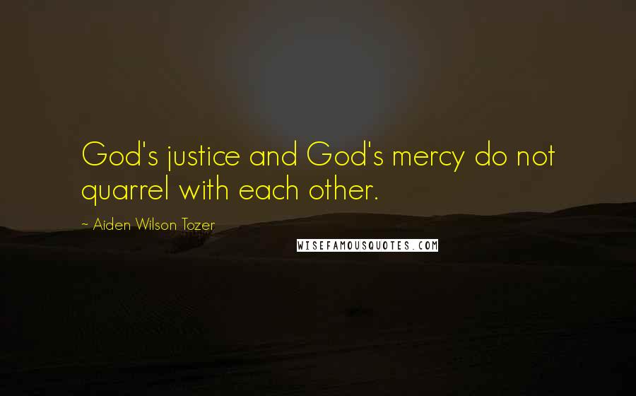 Aiden Wilson Tozer Quotes: God's justice and God's mercy do not quarrel with each other.