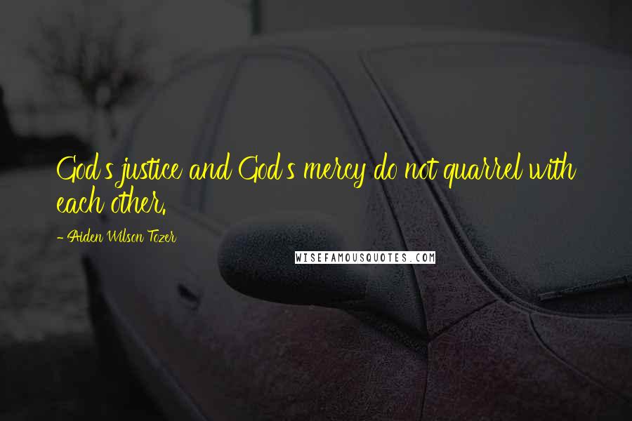 Aiden Wilson Tozer Quotes: God's justice and God's mercy do not quarrel with each other.