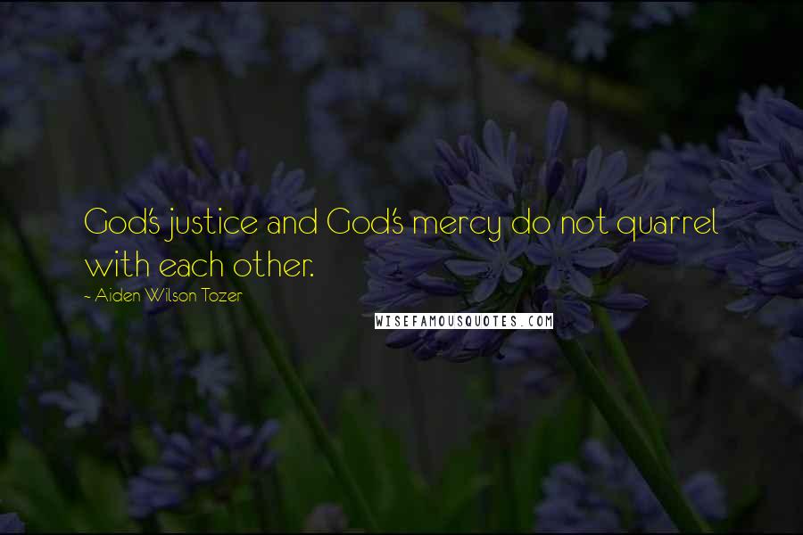 Aiden Wilson Tozer Quotes: God's justice and God's mercy do not quarrel with each other.