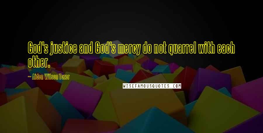 Aiden Wilson Tozer Quotes: God's justice and God's mercy do not quarrel with each other.