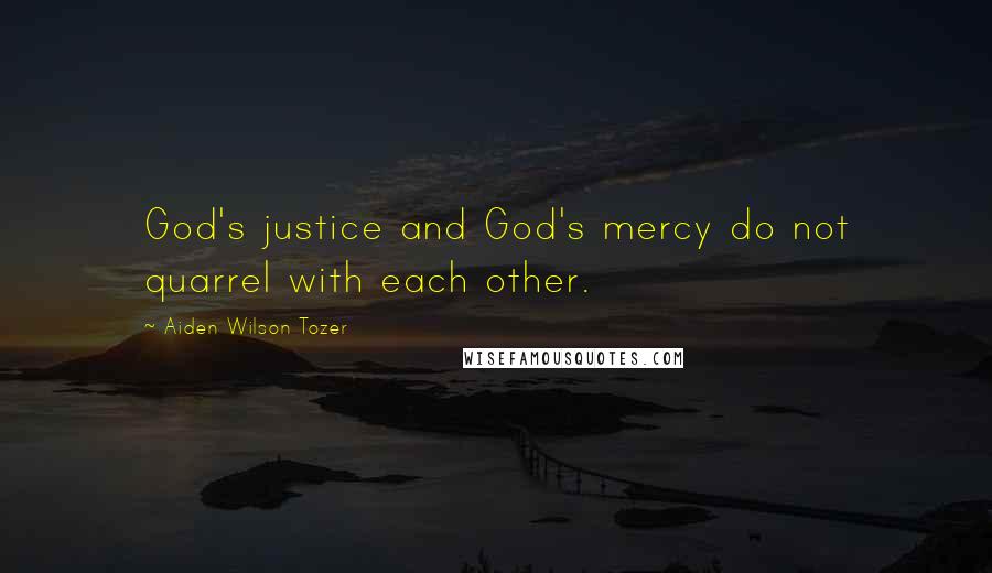 Aiden Wilson Tozer Quotes: God's justice and God's mercy do not quarrel with each other.