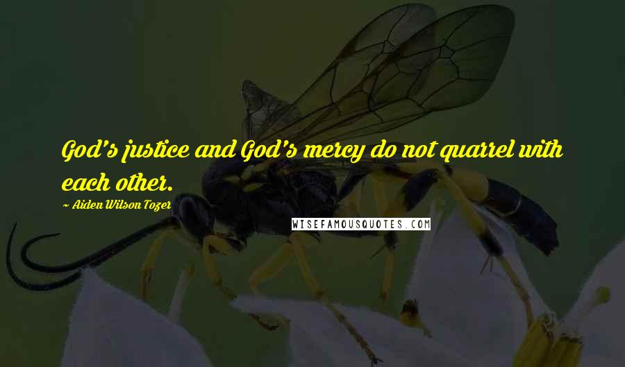 Aiden Wilson Tozer Quotes: God's justice and God's mercy do not quarrel with each other.