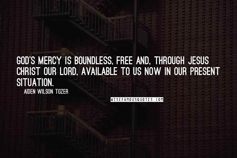 Aiden Wilson Tozer Quotes: God's mercy is boundless, free and, through Jesus Christ our Lord, available to us now in our present situation.