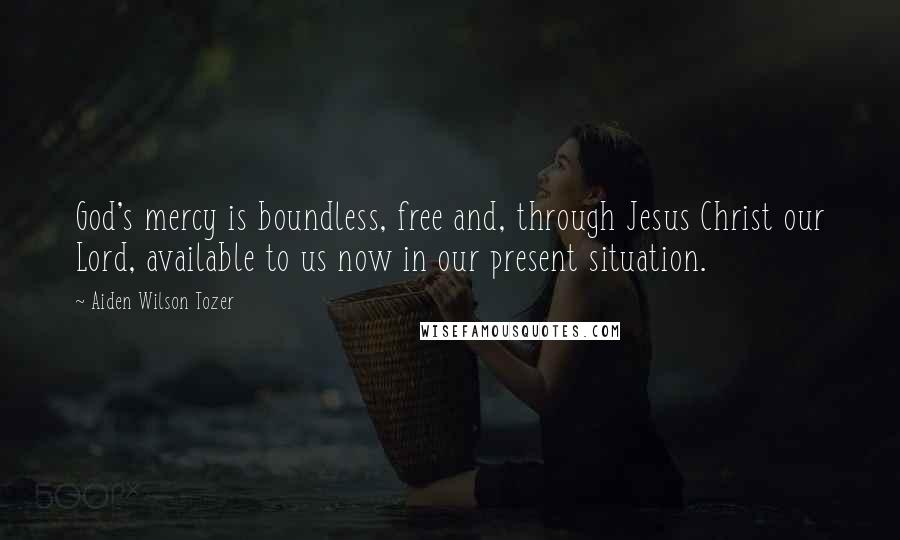 Aiden Wilson Tozer Quotes: God's mercy is boundless, free and, through Jesus Christ our Lord, available to us now in our present situation.