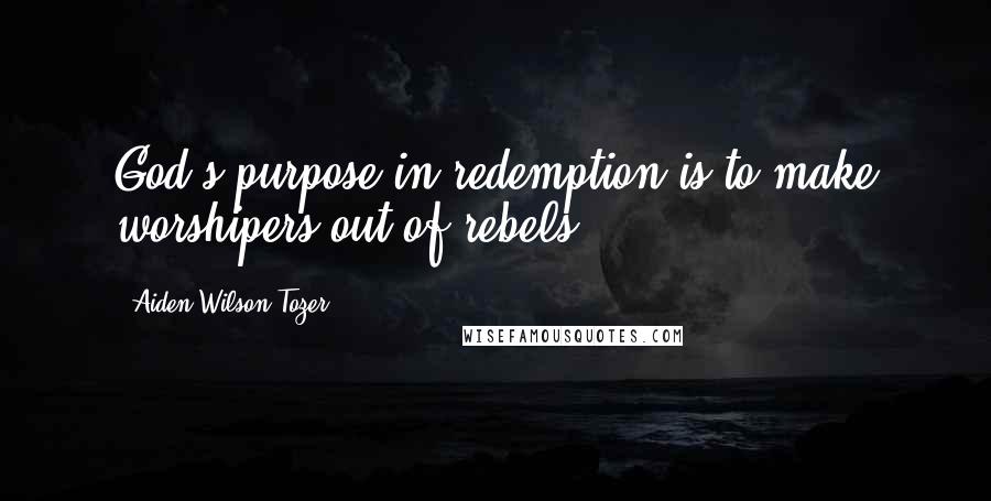 Aiden Wilson Tozer Quotes: God's purpose in redemption is to make worshipers out of rebels.