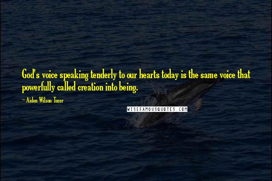 Aiden Wilson Tozer Quotes: God's voice speaking tenderly to our hearts today is the same voice that powerfully called creation into being.