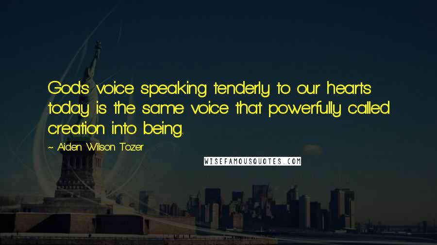 Aiden Wilson Tozer Quotes: God's voice speaking tenderly to our hearts today is the same voice that powerfully called creation into being.