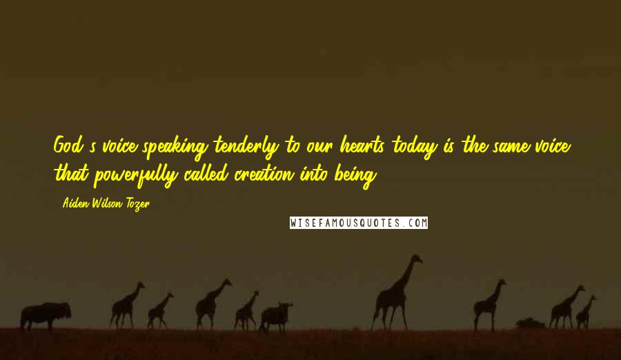 Aiden Wilson Tozer Quotes: God's voice speaking tenderly to our hearts today is the same voice that powerfully called creation into being.