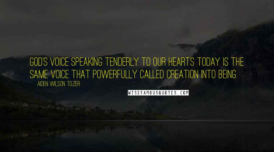 Aiden Wilson Tozer Quotes: God's voice speaking tenderly to our hearts today is the same voice that powerfully called creation into being.