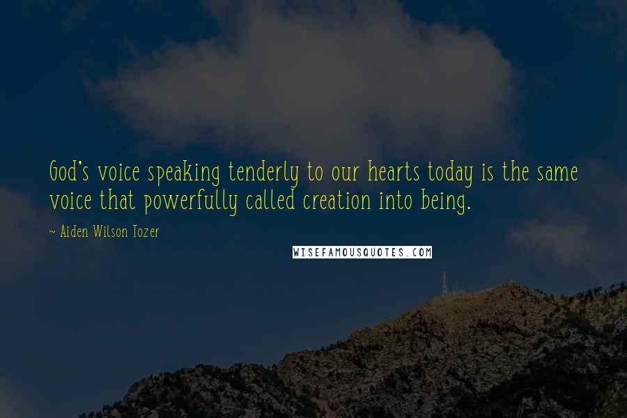 Aiden Wilson Tozer Quotes: God's voice speaking tenderly to our hearts today is the same voice that powerfully called creation into being.