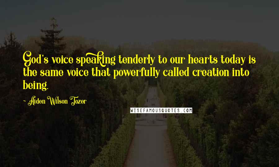 Aiden Wilson Tozer Quotes: God's voice speaking tenderly to our hearts today is the same voice that powerfully called creation into being.