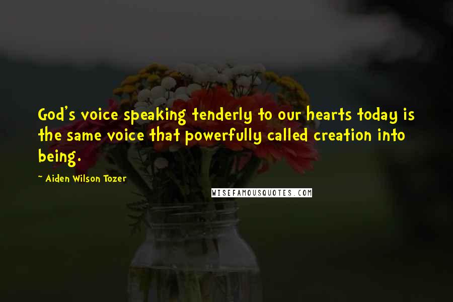 Aiden Wilson Tozer Quotes: God's voice speaking tenderly to our hearts today is the same voice that powerfully called creation into being.