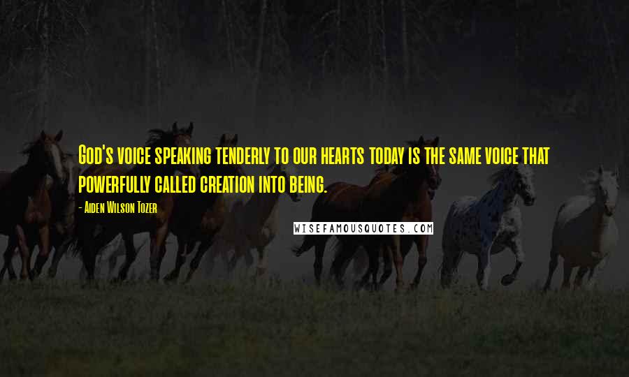 Aiden Wilson Tozer Quotes: God's voice speaking tenderly to our hearts today is the same voice that powerfully called creation into being.