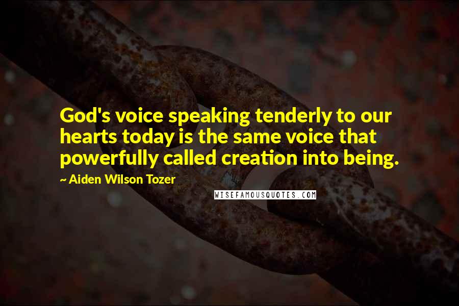 Aiden Wilson Tozer Quotes: God's voice speaking tenderly to our hearts today is the same voice that powerfully called creation into being.