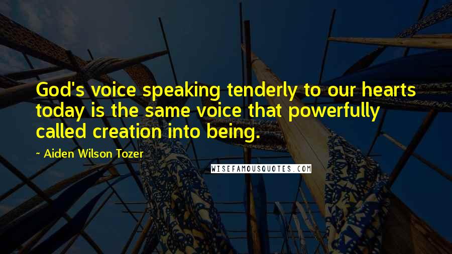 Aiden Wilson Tozer Quotes: God's voice speaking tenderly to our hearts today is the same voice that powerfully called creation into being.