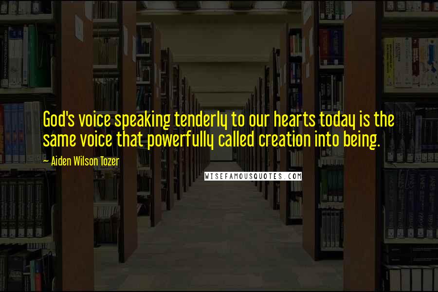 Aiden Wilson Tozer Quotes: God's voice speaking tenderly to our hearts today is the same voice that powerfully called creation into being.