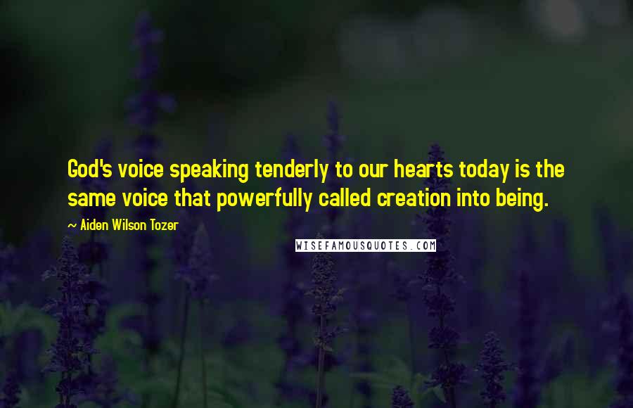 Aiden Wilson Tozer Quotes: God's voice speaking tenderly to our hearts today is the same voice that powerfully called creation into being.