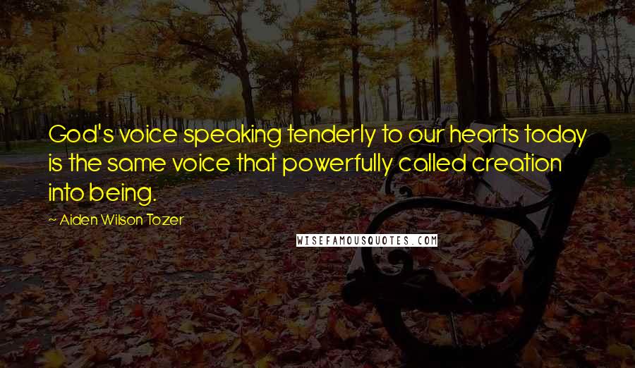 Aiden Wilson Tozer Quotes: God's voice speaking tenderly to our hearts today is the same voice that powerfully called creation into being.