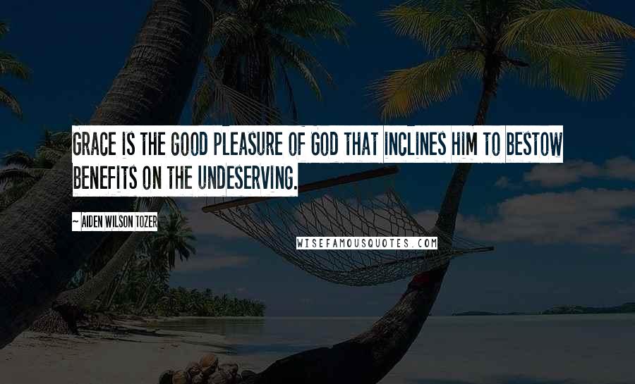 Aiden Wilson Tozer Quotes: Grace is the good pleasure of God that inclines him to bestow benefits on the undeserving.
