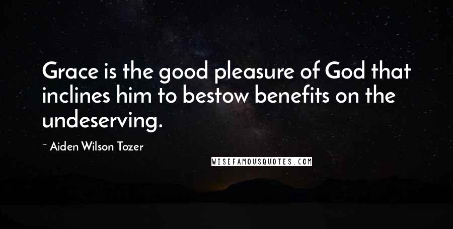 Aiden Wilson Tozer Quotes: Grace is the good pleasure of God that inclines him to bestow benefits on the undeserving.
