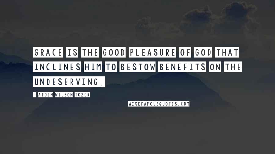 Aiden Wilson Tozer Quotes: Grace is the good pleasure of God that inclines him to bestow benefits on the undeserving.