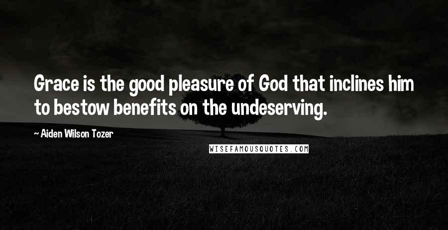 Aiden Wilson Tozer Quotes: Grace is the good pleasure of God that inclines him to bestow benefits on the undeserving.