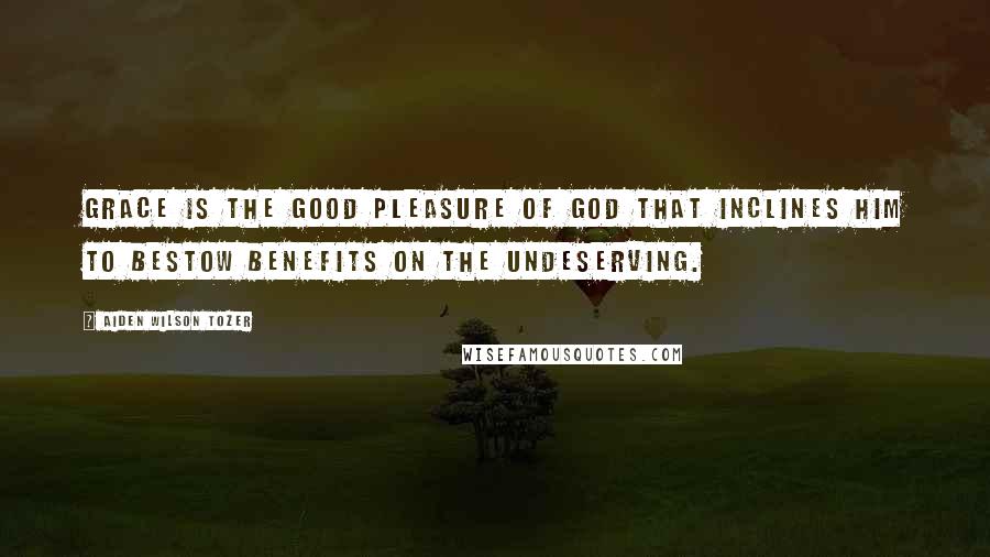 Aiden Wilson Tozer Quotes: Grace is the good pleasure of God that inclines him to bestow benefits on the undeserving.