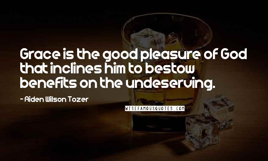 Aiden Wilson Tozer Quotes: Grace is the good pleasure of God that inclines him to bestow benefits on the undeserving.