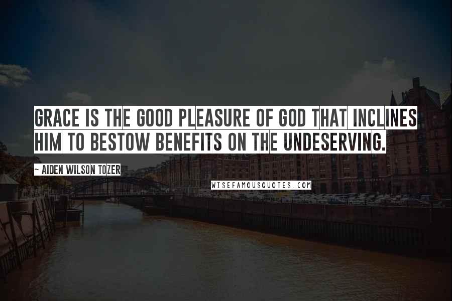 Aiden Wilson Tozer Quotes: Grace is the good pleasure of God that inclines him to bestow benefits on the undeserving.
