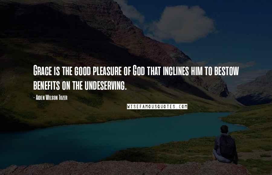 Aiden Wilson Tozer Quotes: Grace is the good pleasure of God that inclines him to bestow benefits on the undeserving.