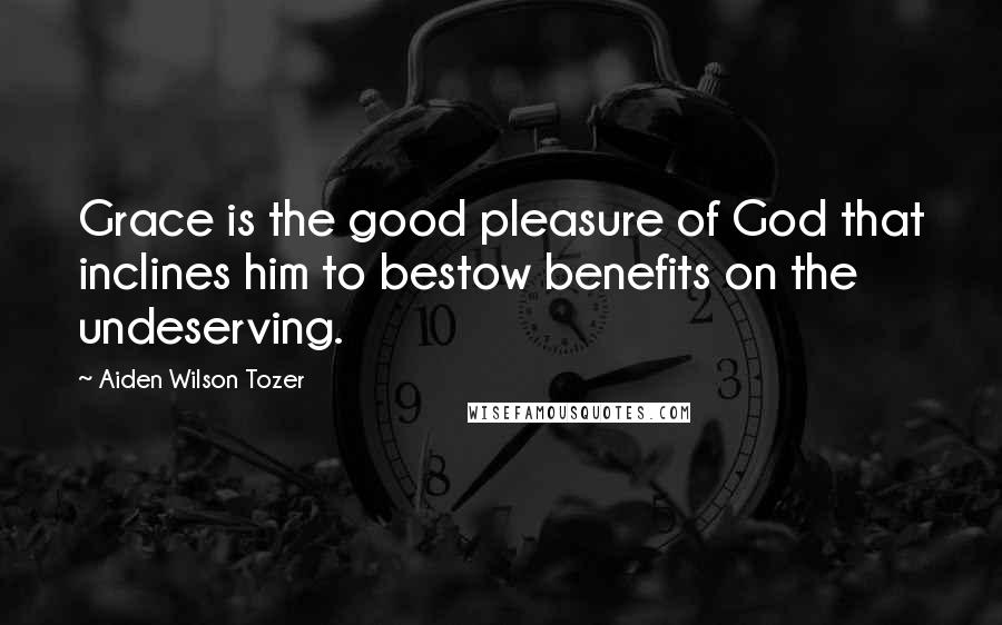 Aiden Wilson Tozer Quotes: Grace is the good pleasure of God that inclines him to bestow benefits on the undeserving.