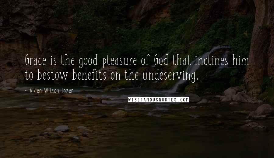 Aiden Wilson Tozer Quotes: Grace is the good pleasure of God that inclines him to bestow benefits on the undeserving.
