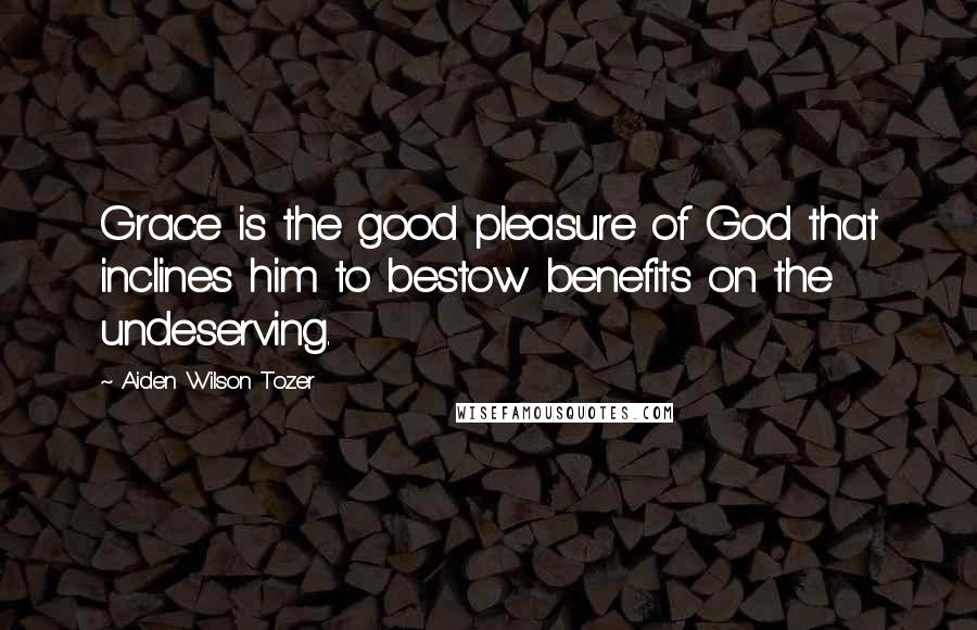 Aiden Wilson Tozer Quotes: Grace is the good pleasure of God that inclines him to bestow benefits on the undeserving.