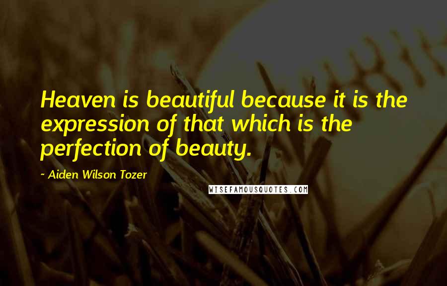 Aiden Wilson Tozer Quotes: Heaven is beautiful because it is the expression of that which is the perfection of beauty.