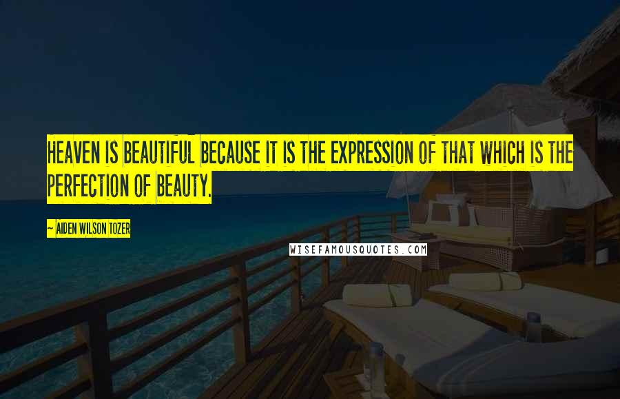 Aiden Wilson Tozer Quotes: Heaven is beautiful because it is the expression of that which is the perfection of beauty.