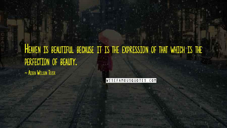 Aiden Wilson Tozer Quotes: Heaven is beautiful because it is the expression of that which is the perfection of beauty.