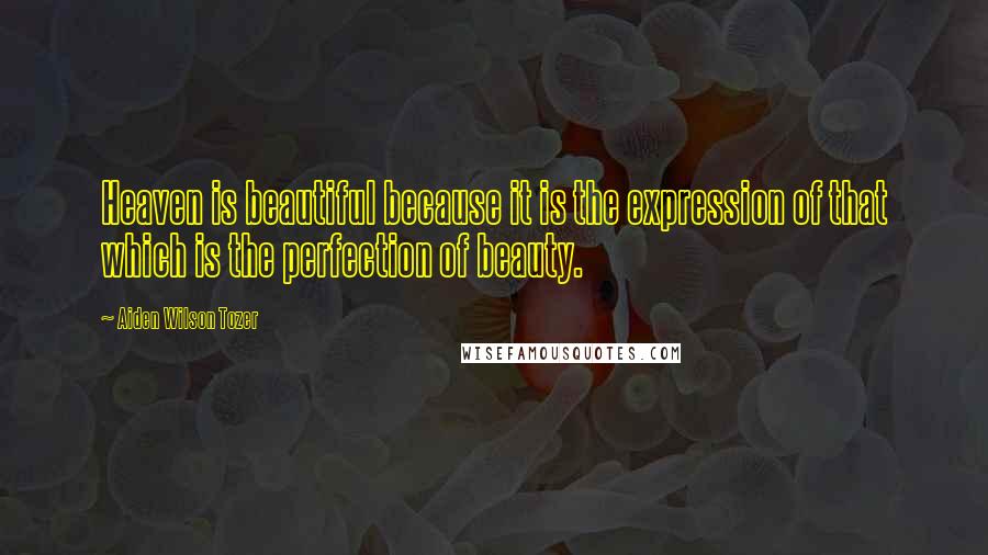 Aiden Wilson Tozer Quotes: Heaven is beautiful because it is the expression of that which is the perfection of beauty.