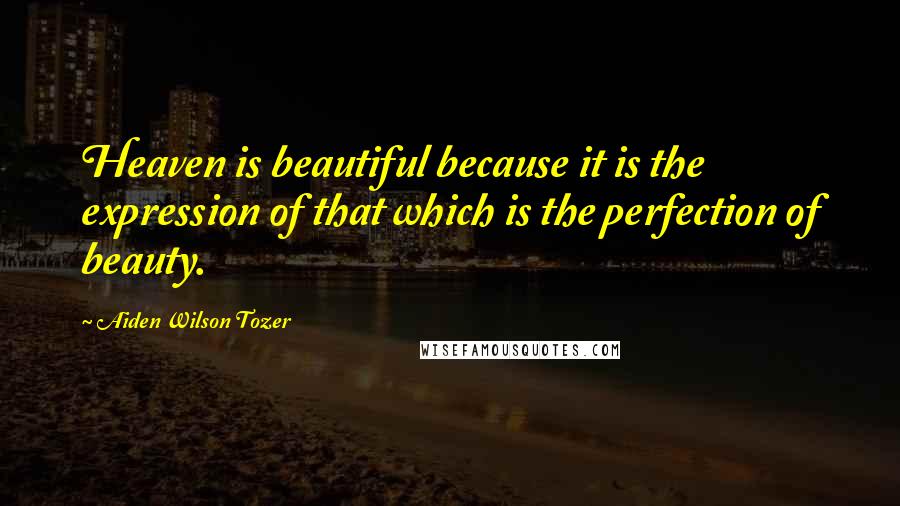 Aiden Wilson Tozer Quotes: Heaven is beautiful because it is the expression of that which is the perfection of beauty.