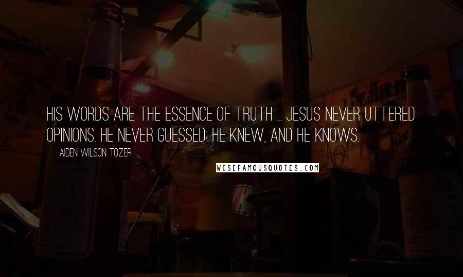 Aiden Wilson Tozer Quotes: His words are the essence of truth ... Jesus never uttered opinions. He never guessed; He knew, and He knows.